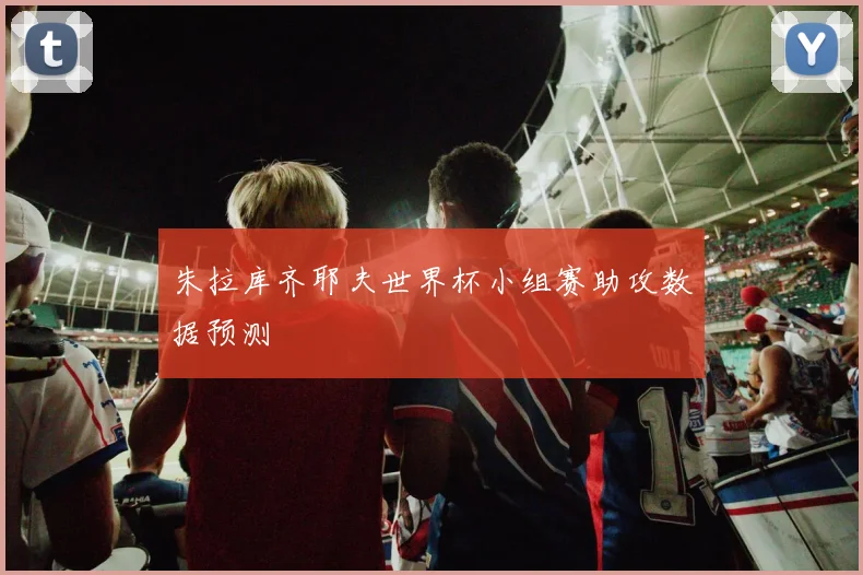 朱拉库齐耶夫世界杯小组赛助攻数据预测