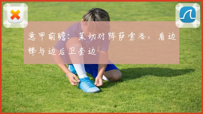 意甲前瞻:莱切对阵萨索洛,看边锋与边后卫套边