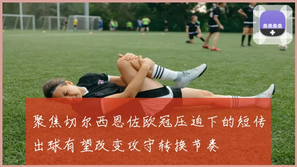 聚焦切尔西恩佐欧冠压迫下的短传出球有望改变攻守转换节奏