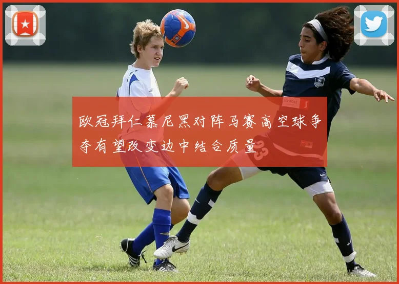 欧冠拜仁慕尼黑对阵马赛高空球争夺有望改变边中结合质量