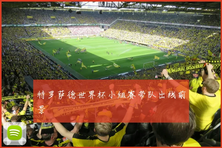 特罗萨德世界杯小组赛带队出线前景
