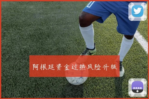 阿根廷资金过热风险升级