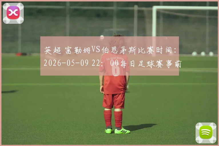英超 富勒姆VS伯恩茅斯比赛时间：2026-05-09 22：00每日足球赛事前瞻又来了