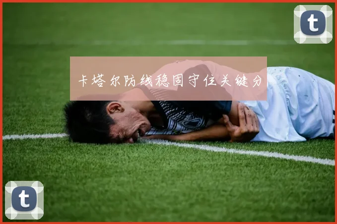 卡塔尔防线稳固守住关键分