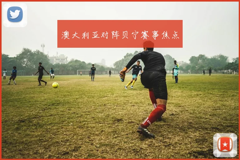 澳大利亚对阵贝宁赛事焦点