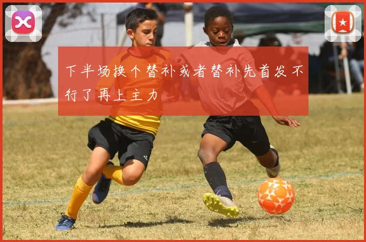 下半场换个替补或者替补先首发不行了再上主力