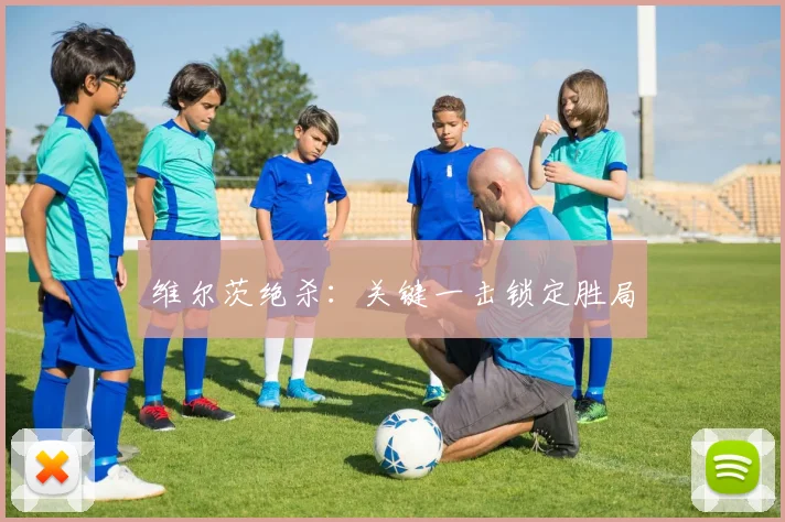 维尔茨绝杀：关键一击锁定胜局