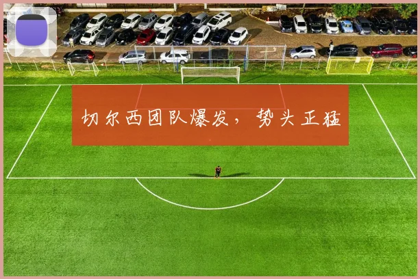 切尔西团队爆发，势头正猛