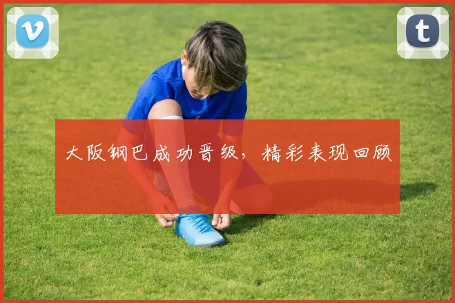 大阪钢巴成功晋级，精彩表现回顾