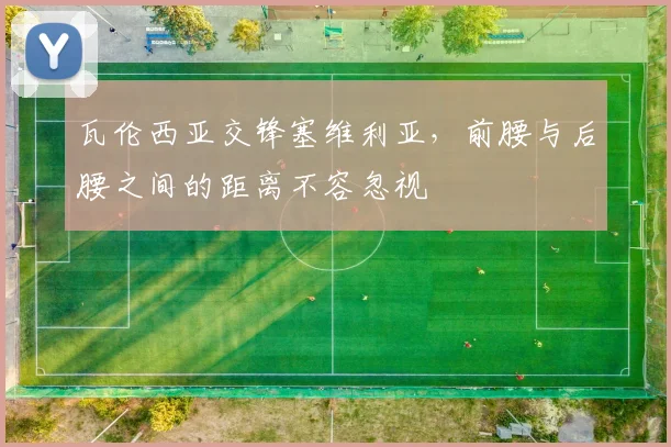 瓦伦西亚交锋塞维利亚，前腰与后腰之间的距离不容忽视