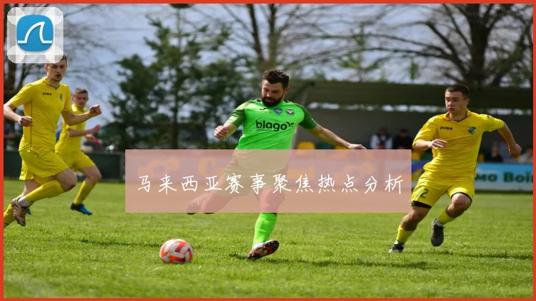 马来西亚赛事聚焦热点分析
