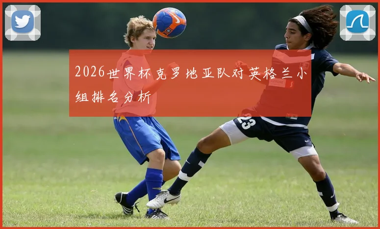 2026世界杯克罗地亚队对英格兰小组排名分析