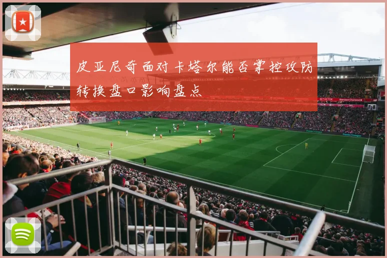 皮亚尼奇面对卡塔尔能否掌控攻防转换盘口影响盘点