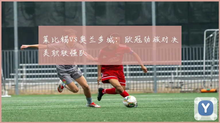 莱比锡vs奥兰多城：欧冠劲旅对决美职联强队