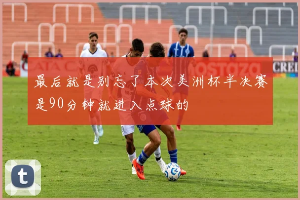 最后就是别忘了本次美洲杯半决赛是90分钟就进入点球的