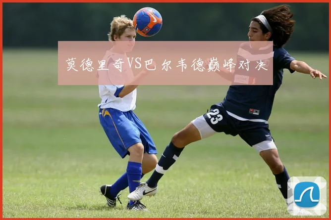 莫德里奇VS巴尔韦德巅峰对决