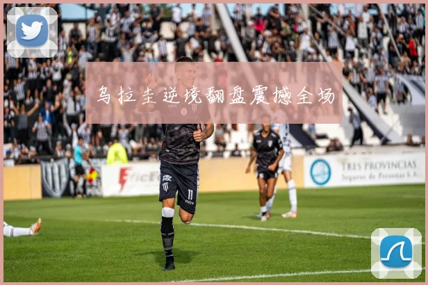 乌拉圭逆境翻盘震撼全场
