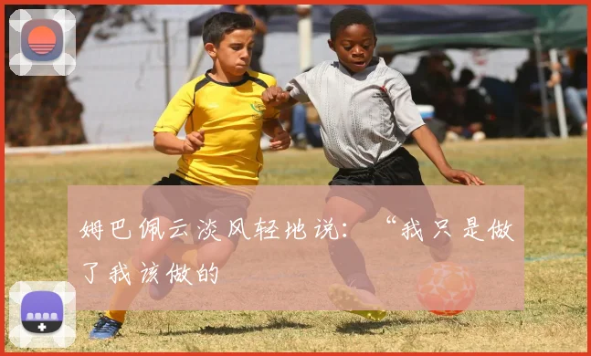 姆巴佩云淡风轻地说：“我只是做了我该做的