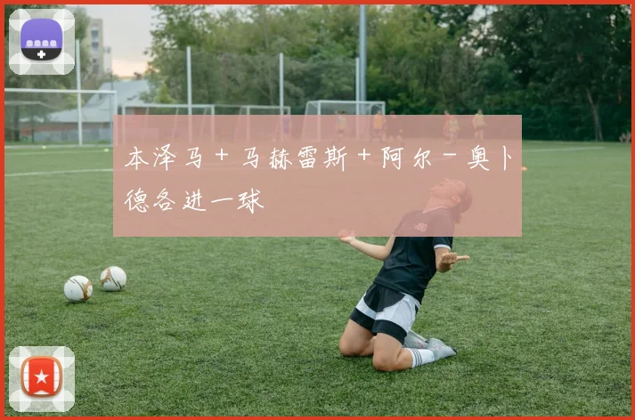 本泽马 + 马赫雷斯 + 阿尔 - 奥卜德各进一球