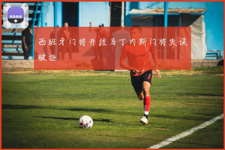 西班牙门将开挂马丁内斯门将失误被拒