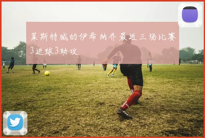 莱斯特城的伊希纳乔最近三场比赛3进球3助攻