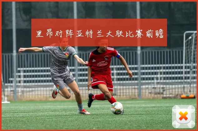 里昂对阵亚特兰大联比赛前瞻