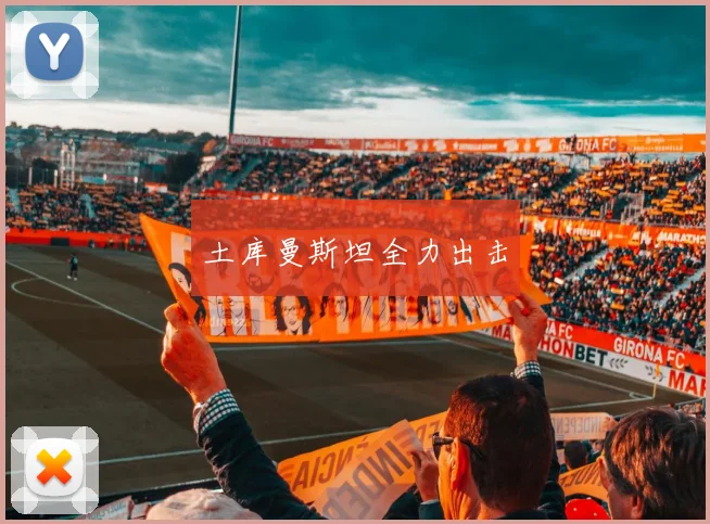 土库曼斯坦全力出击