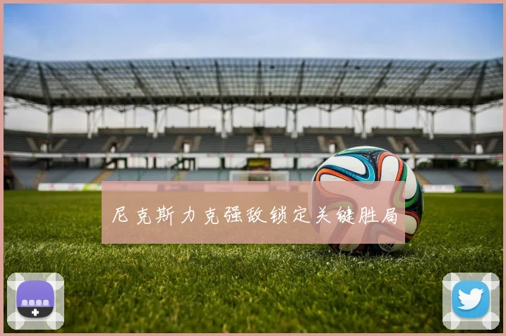 尼克斯力克强敌锁定关键胜局
