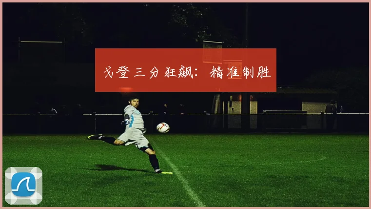 戈登三分狂飙：精准制胜