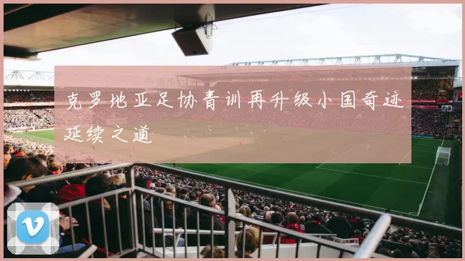 克罗地亚足协青训再升级小国奇迹延续之道