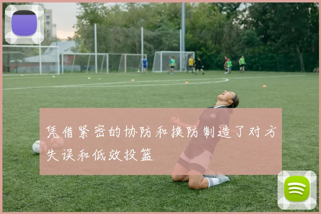 凭借紧密的协防和换防制造了对方失误和低效投篮