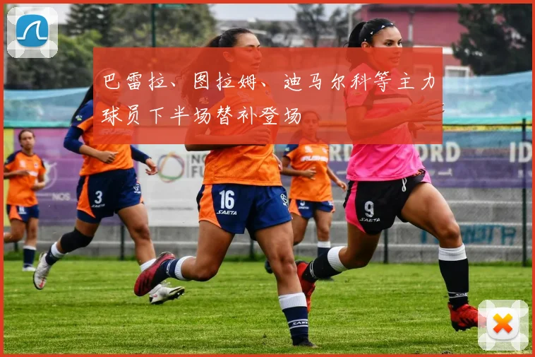 巴雷拉、图拉姆、迪马尔科等主力球员下半场替补登场