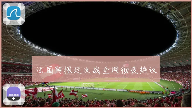 法国阿根廷决战全网彻夜热议