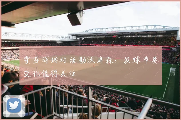 霍芬海姆对话勒沃库森,发球节奏变化值得关注
