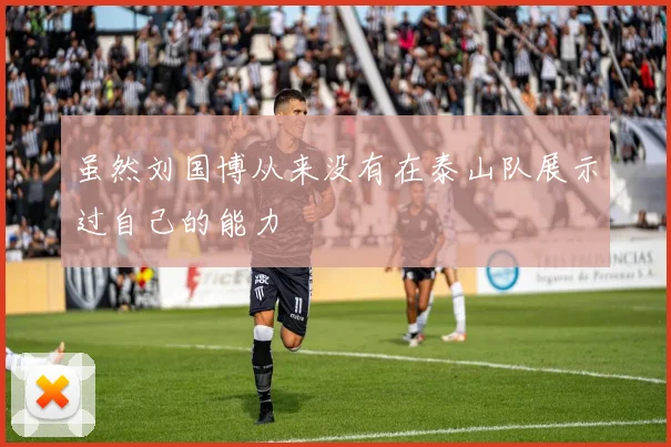 虽然刘国博从来没有在泰山队展示过自己的能力