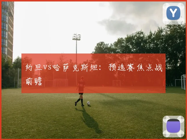 约旦vs哈萨克斯坦：预选赛焦点战前瞻