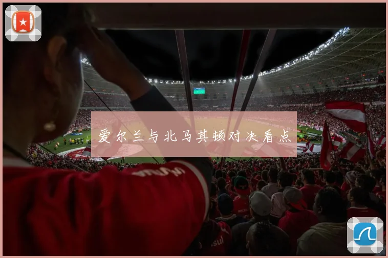 爱尔兰与北马其顿对决看点