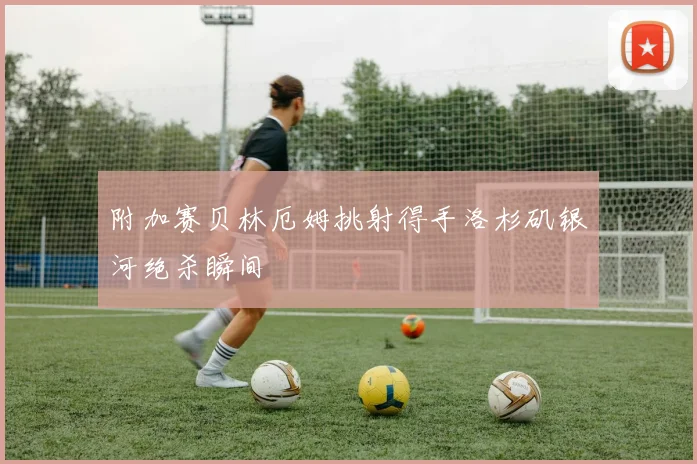 附加赛贝林厄姆挑射得手洛杉矶银河绝杀瞬间