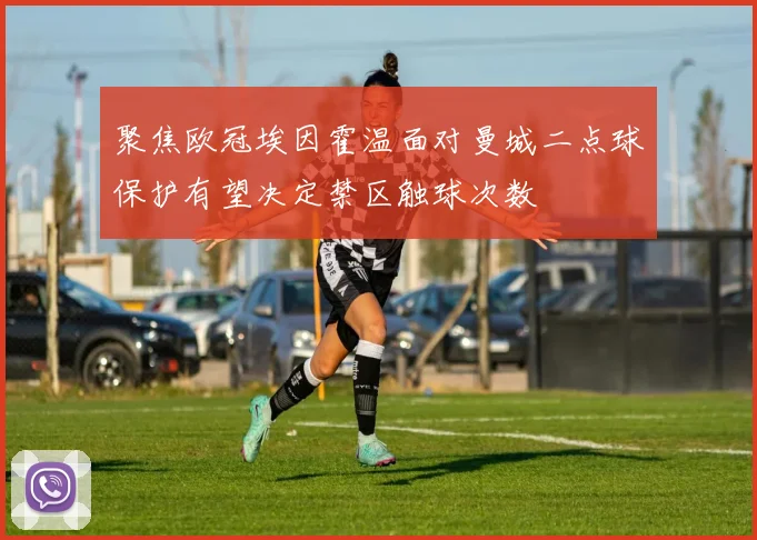 聚焦欧冠埃因霍温面对曼城二点球保护有望决定禁区触球次数