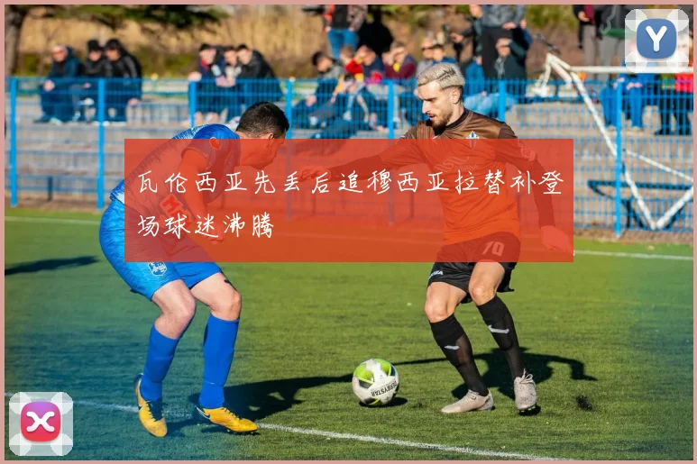 瓦伦西亚先丢后追穆西亚拉替补登场球迷沸腾