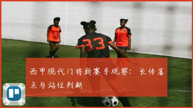 西甲现代门将新赛季观察：长传落点与站位判断