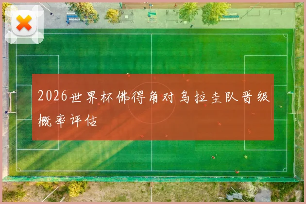 2026世界杯佛得角对乌拉圭队晋级概率评估