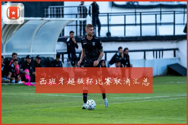西班牙超级杯比赛取消汇总
