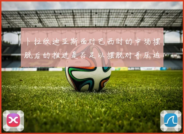 卜拉欣迪亚斯面对巴西时的中场摆脱后的推进是否足以摆脱对手压迫