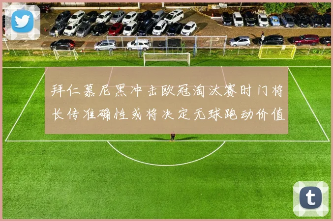 拜仁慕尼黑冲击欧冠淘汰赛时门将长传准确性或将决定无球跑动价值
