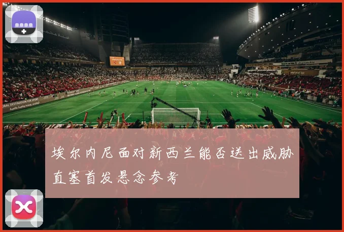 埃尔内尼面对新西兰能否送出威胁直塞首发悬念参考