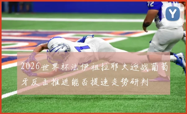 2026世界杯法伊祖拉耶夫迎战葡萄牙反击推进能否提速走势研判