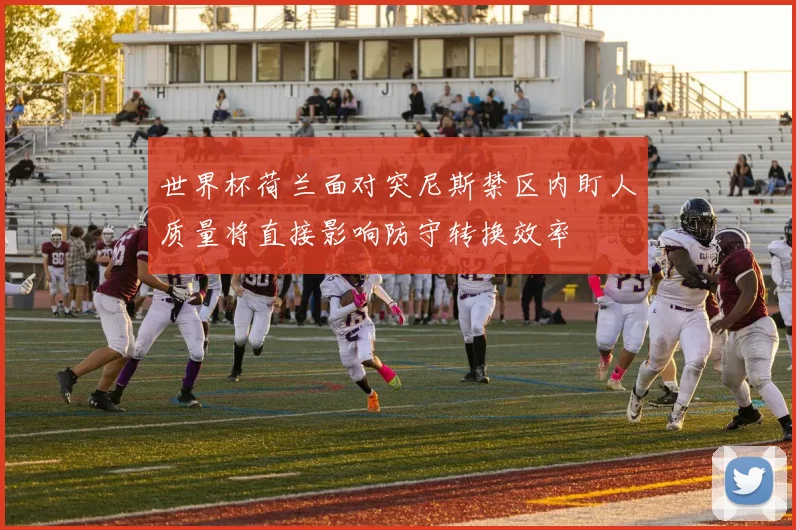 世界杯荷兰面对突尼斯禁区内盯人质量将直接影响防守转换效率