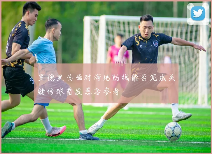 罗德里戈面对海地防线能否完成关键传球首发悬念参考