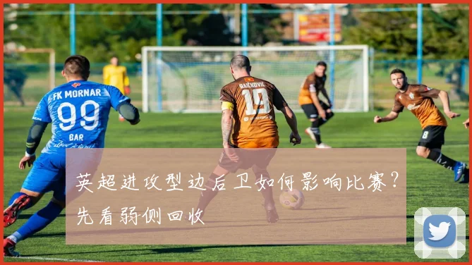 英超进攻型边后卫如何影响比赛？先看弱侧回收